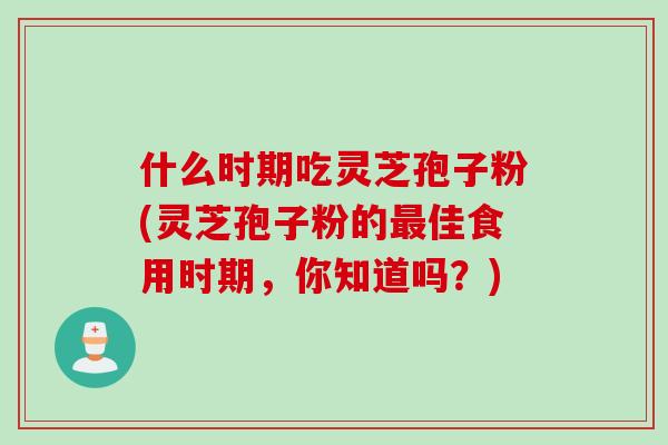 什么时期吃灵芝孢子粉(灵芝孢子粉的最佳食用时期，你知道吗？)