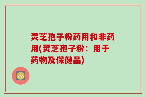 灵芝孢子粉药用和非药用(灵芝孢子粉：用于药物及保健品)