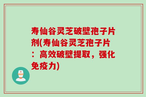 寿仙谷灵芝破壁孢子片剂(寿仙谷灵芝孢子片：高效破壁提取，强化免疫力)