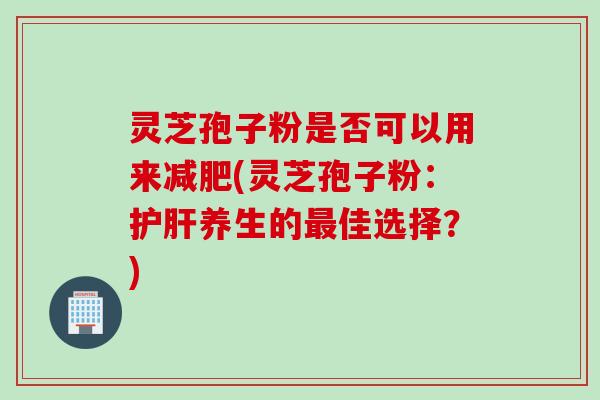 灵芝孢子粉是否可以用来(灵芝孢子粉：养生的佳选择？)