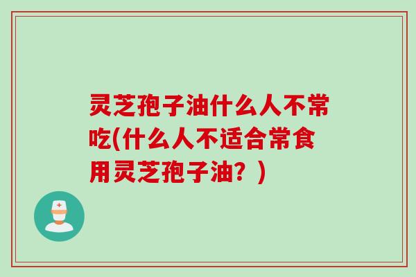 灵芝孢子油什么人不常吃(什么人不适合常食用灵芝孢子油？)