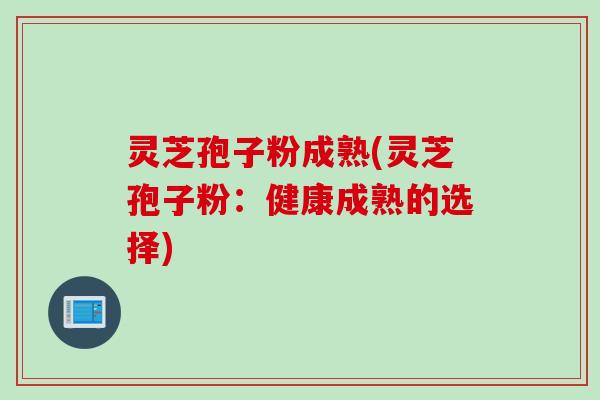 灵芝孢子粉成熟(灵芝孢子粉：健康成熟的选择)