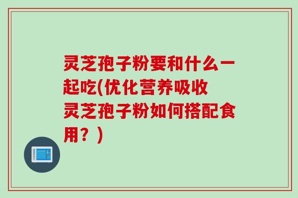 灵芝孢子粉要和什么一起吃(优化营养吸收 灵芝孢子粉如何搭配食用?) 灵芝孢子粉要和什么一起吃(优化营养吸收 灵芝孢子粉如何搭配食用?)