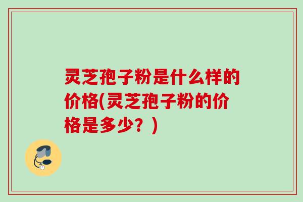 灵芝孢子粉是什么样的价格(灵芝孢子粉的价格是多少?) 灵芝孢子粉是什么样的价格(灵芝孢子粉的价格是多少?)