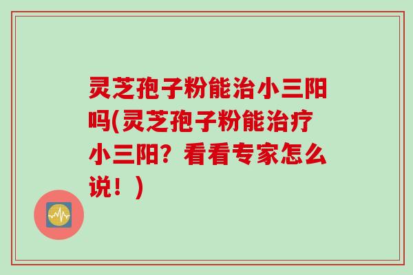 灵芝孢子粉能小三阳吗(灵芝孢子粉能小三阳?看看专家怎么说!) 灵芝孢子粉能小三阳吗(灵芝孢子粉能小三阳?看看专家怎么说!)