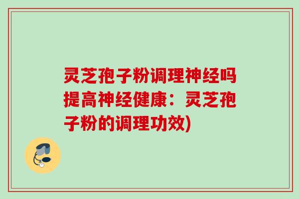 灵芝孢子粉调理吗提高健康:灵芝孢子粉的调理功效) 灵芝孢子粉调理吗提高健康:灵芝孢子粉的调理功效)