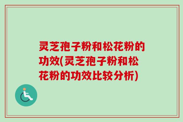灵芝孢子粉和松花粉的功效(灵芝孢子粉和松花粉的功效比较分析)
