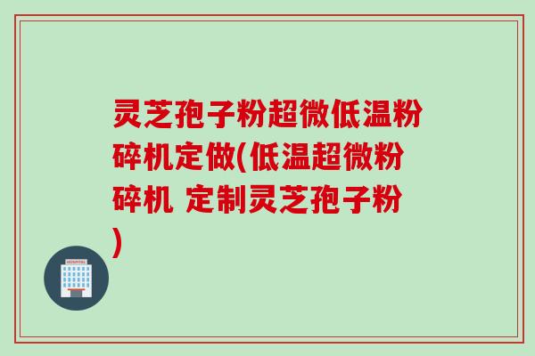 灵芝孢子粉超微低温粉碎机定做(低温超微粉碎机 定制灵芝孢子粉)