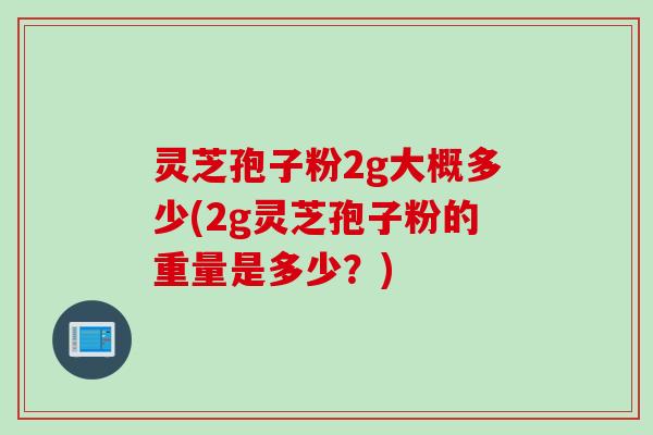 灵芝孢子粉2g大概多少(2g灵芝孢子粉的重量是多少？)