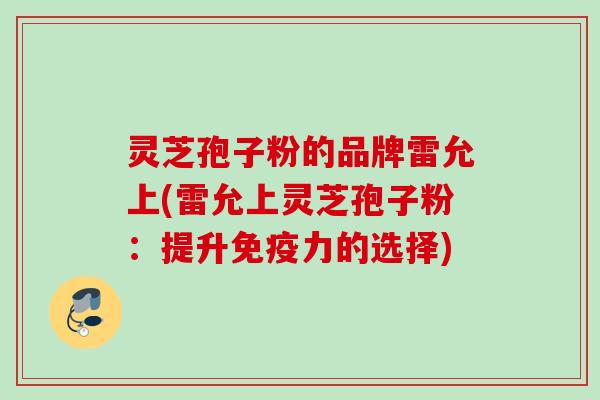 灵芝孢子粉的品牌雷允上(雷允上灵芝孢子粉：提升免疫力的选择)