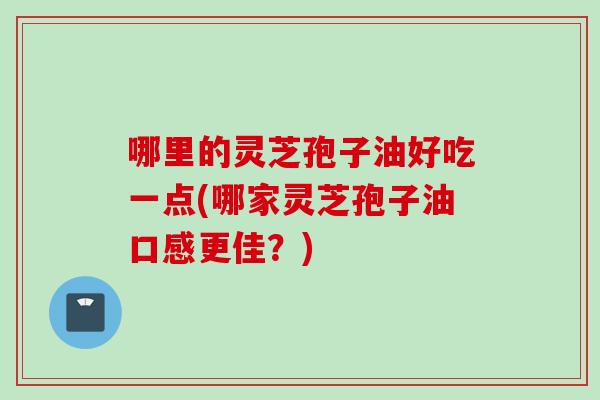 哪里的灵芝孢子油好吃一点(哪家灵芝孢子油口感更佳？)