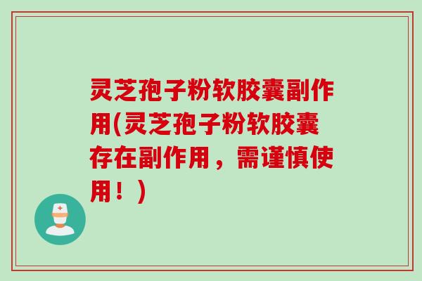 灵芝孢子粉软胶囊副作用(灵芝孢子粉软胶囊存在副作用,需谨慎使用!) 灵芝孢子粉软胶囊副作用(灵芝孢子粉软胶囊存在副作用,需谨慎使用!)