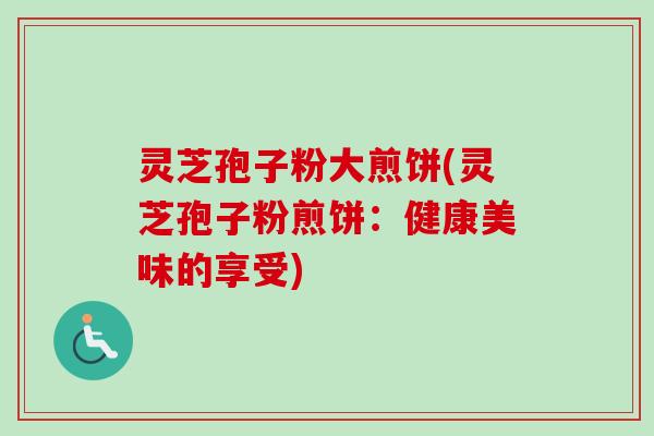 灵芝孢子粉大煎饼(灵芝孢子粉煎饼：健康美味的享受)