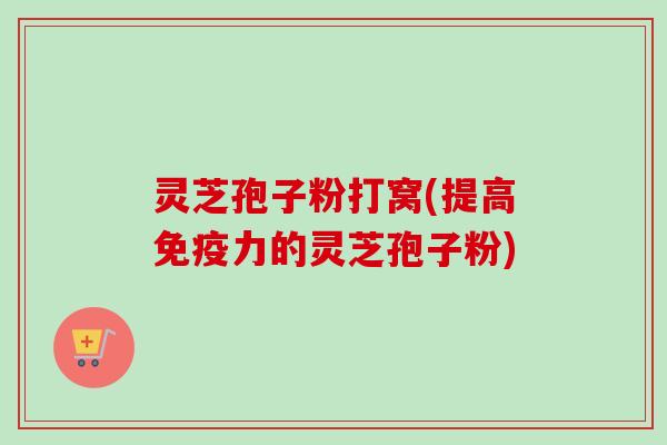 灵芝孢子粉打窝(提高免疫力的灵芝孢子粉)