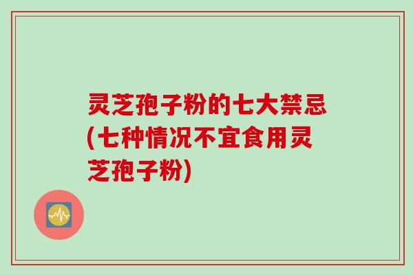 灵芝孢子粉的七大禁忌(七种情况不宜食用灵芝孢子粉)