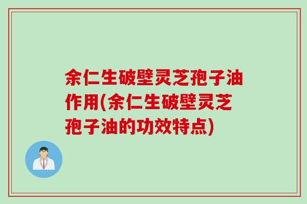 余仁生破壁灵芝孢子油作用(余仁生破壁灵芝孢子油的功效特点)