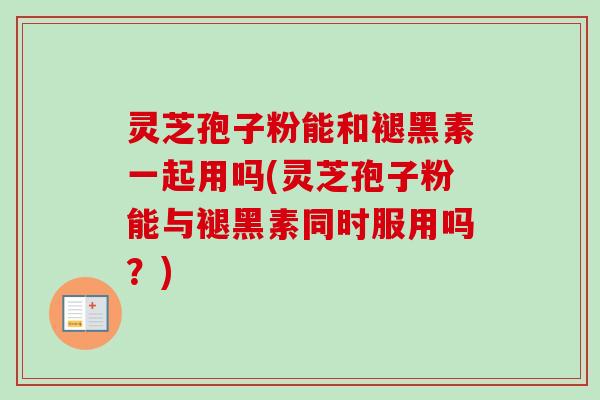 灵芝孢子粉能和褪黑素一起用吗(灵芝孢子粉能与褪黑素同时服用吗？)