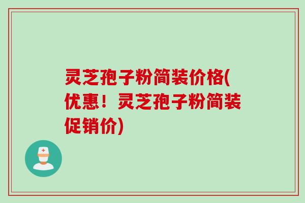 灵芝孢子粉简装价格(优惠！灵芝孢子粉简装促销价)