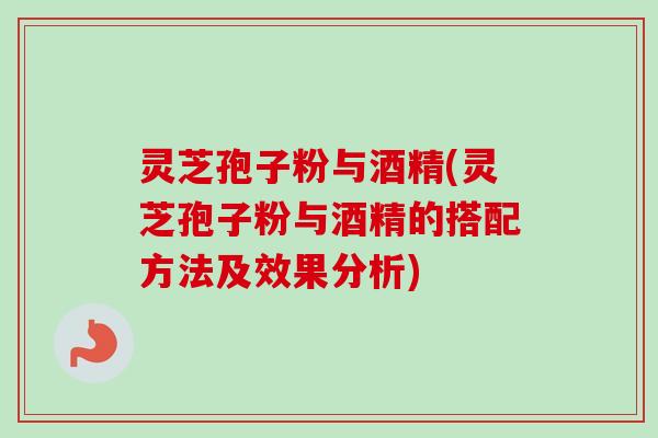 灵芝孢子粉与酒精(灵芝孢子粉与酒精的搭配方法及效果分析)
