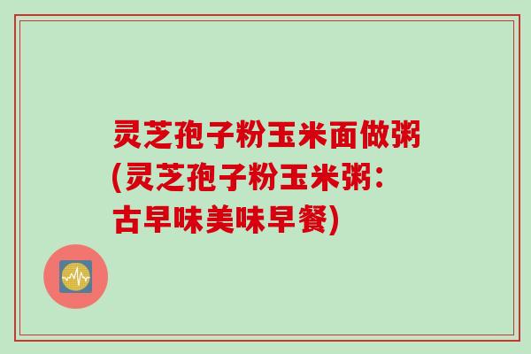 灵芝孢子粉玉米面做粥(灵芝孢子粉玉米粥：古早味美味早餐)