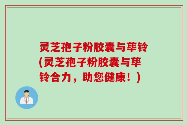 灵芝孢子粉胶囊与荜铃(灵芝孢子粉胶囊与荜铃合力，助您健康！)