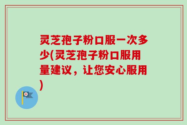 灵芝孢子粉口服一次多少(灵芝孢子粉口服用量建议，让您安心服用)