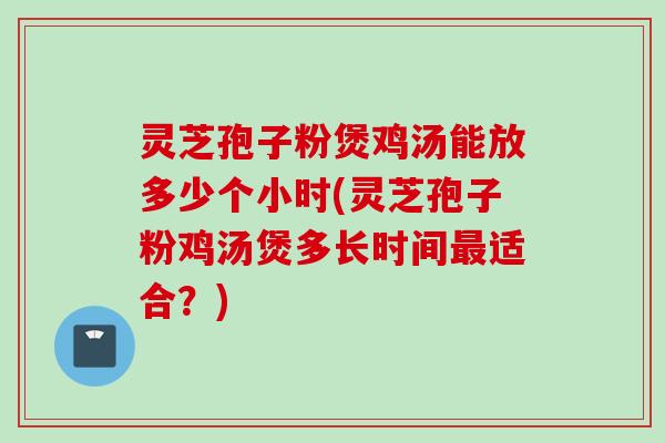 灵芝孢子粉煲鸡汤能放多少个小时(灵芝孢子粉鸡汤煲多长时间最适合？)
