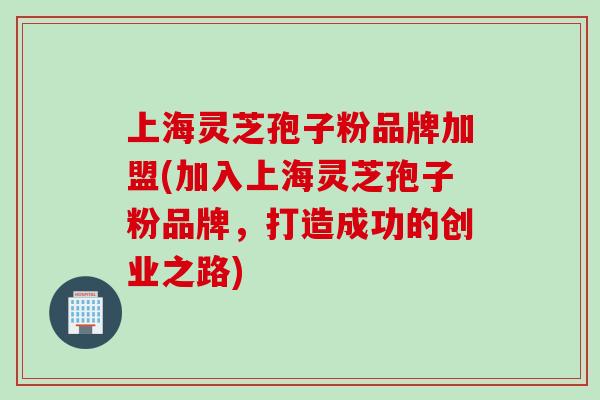 上海灵芝孢子粉品牌加盟(加入上海灵芝孢子粉品牌，打造成功的创业之路)
