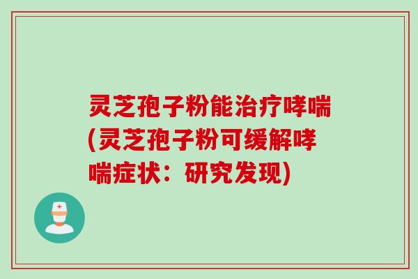灵芝孢子粉能治疗哮喘(灵芝孢子粉可缓解哮喘症状：研究发现)
