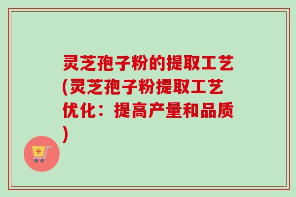 灵芝孢子粉的提取工艺(灵芝孢子粉提取工艺优化：提高产量和品质)