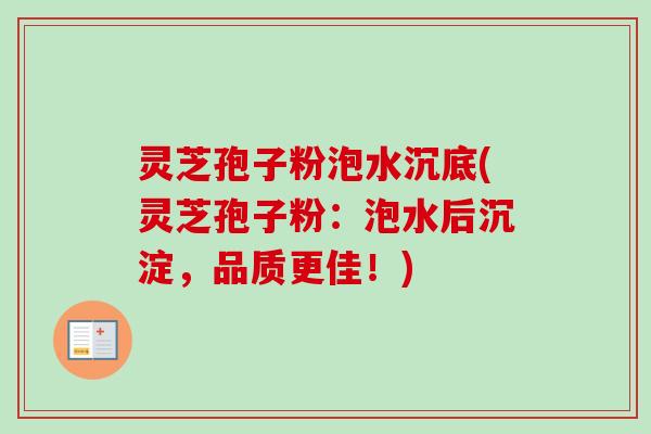 灵芝孢子粉泡水沉底(灵芝孢子粉：泡水后沉淀，品质更佳！)