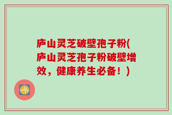庐山灵芝破壁孢子粉(庐山灵芝孢子粉破壁增效,健康养生必备!) 庐山灵芝破壁孢子粉(庐山灵芝孢子粉破壁增效,健康养生必备!)