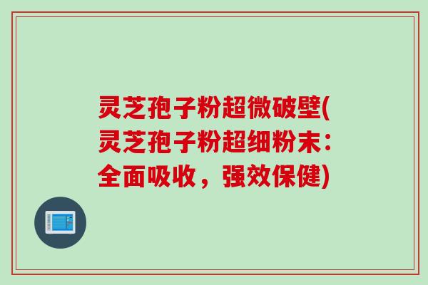 灵芝孢子粉超微破壁(灵芝孢子粉超细粉末：全面吸收，强效保健)