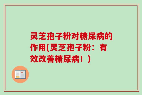 灵芝孢子粉对糖尿病的作用(灵芝孢子粉：有效改善糖尿病！)