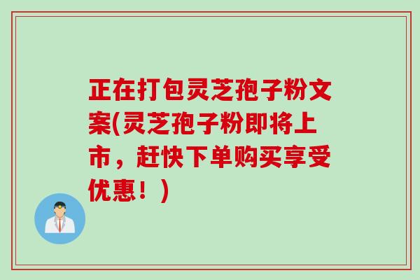 正在打包灵芝孢子粉文案(灵芝孢子粉即将上市,赶快下单购买享受优惠!) 正在打包灵芝孢子粉文案(灵芝孢子粉即将上市,赶快下单购买享受优惠!)