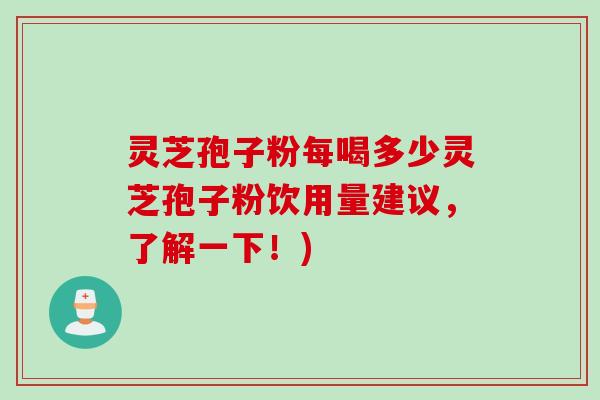 灵芝孢子粉每喝多少灵芝孢子粉饮用量建议,了解一下!) 灵芝孢子粉每喝多少灵芝孢子粉饮用量建议,了解一下!)