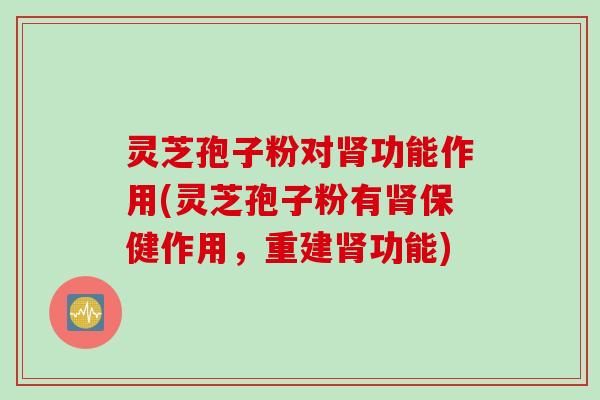 灵芝孢子粉对肾功能作用(灵芝孢子粉有肾保健作用，重建肾功能)