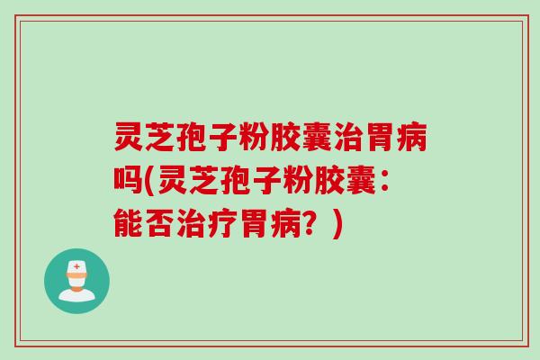 灵芝孢子粉胶囊治胃病吗(灵芝孢子粉胶囊：能否治疗胃病？)