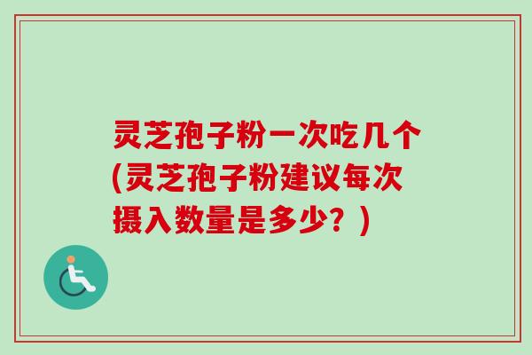 灵芝孢子粉一次吃几个(灵芝孢子粉建议每次摄入数量是多少？)