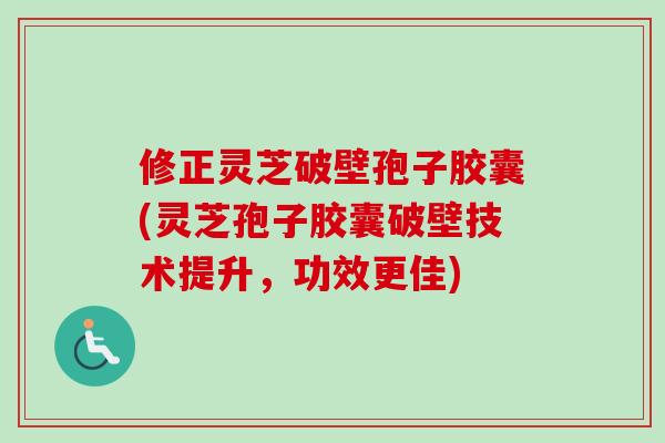 修正灵芝破壁孢子胶囊(灵芝孢子胶囊破壁技术提升，功效更佳)