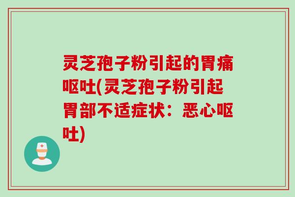灵芝孢子粉引起的胃痛呕吐(灵芝孢子粉引起胃部不适症状：恶心呕吐)