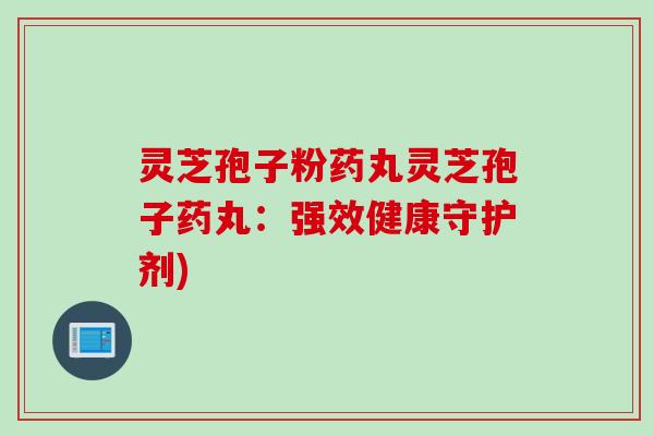 灵芝孢子粉药丸灵芝孢子药丸：强效健康守护剂)