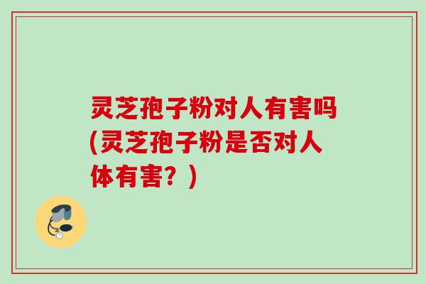 灵芝孢子粉对人有害吗(灵芝孢子粉是否对人体有害？)