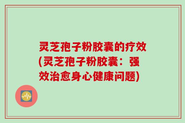 灵芝孢子粉胶囊的疗效(灵芝孢子粉胶囊：强效治愈身心健康问题)