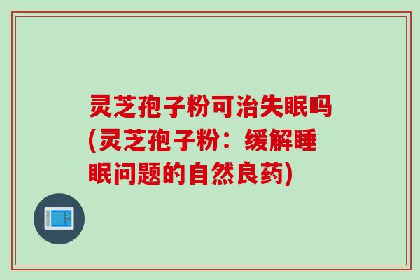 灵芝孢子粉可吗(灵芝孢子粉：缓解问题的自然良药)