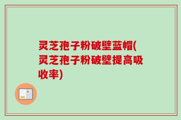 灵芝孢子粉破壁蓝帽(灵芝孢子粉破壁提高吸收率)