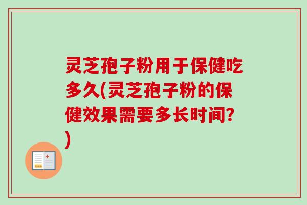 灵芝孢子粉用于保健吃多久(灵芝孢子粉的保健效果需要多长时间？)