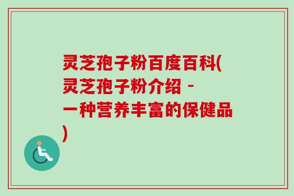 灵芝孢子粉百度百科(灵芝孢子粉介绍 - 一种营养丰富的保健品)