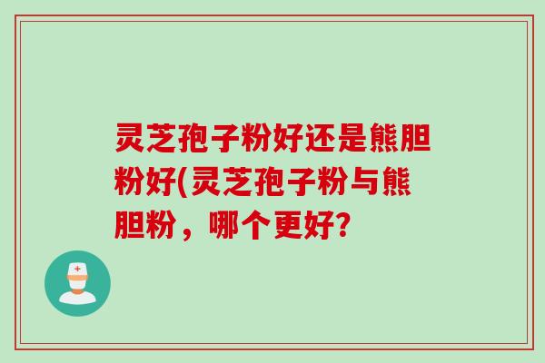 灵芝孢子粉好还是熊胆粉好(灵芝孢子粉与熊胆粉，哪个更好？