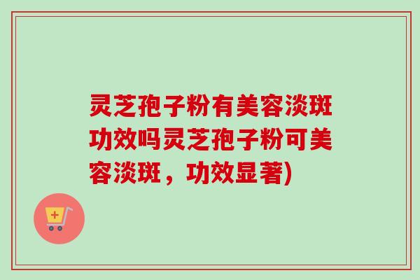 灵芝孢子粉有美容淡斑功效吗灵芝孢子粉可美容淡斑，功效显著)